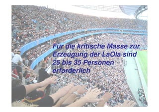 Für die kritische Masse zur
Erzeugung der LaOla sind
25 bis 35 Personen
erforderlich
 