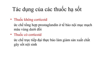 Tác dụng của các thuốc hạ sốt
• Thuốc không corticoid
  ức chế tổng hợp prostaglandin ở tế bào nội mạc mạch
  máu vùng dưới đồi
• Thuốc có corticoid
  ức chế trực tiếp đại thực bào làm giảm sản xuất chất
  gây sốt nội sinh
 