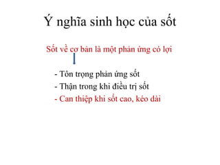 Ý nghĩa sinh học của sốt
Sốt về cơ bản là một phản ứng có lợi

  - Tôn trọng phản ứng sốt
  - Thận trong khi điều trị sốt
  - Can thiệp khi sốt cao, kéo dài
 