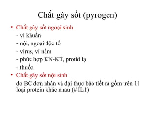 Chất gây sốt (pyrogen)
• Chất gây sốt ngoại sinh
  - vi khuẩn
  - nội, ngoại độc tố
  - virus, vi nấm
  - phức hợp KN-KT, protid lạ
  - thuốc
• Chất gây sốt nội sinh
  do BC đơn nhân và đại thực bào tiết ra gồm trên 11
  loại protein khác nhau (# IL1)
 