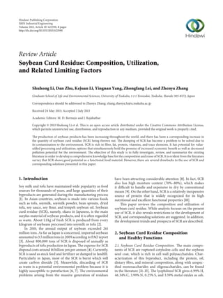 Hindawi Publishing Corporation
ISRN Industrial Engineering
Volume 2013, Article ID 423590, 8 pages
http://dx.doi.org/10.1155/2013/423590
Review Article
Soybean Curd Residue: Composition, Utilization,
and Related Limiting Factors
Shuhong Li, Dan Zhu, Kejuan Li, Yingnan Yang, Zhongfang Lei, and Zhenya Zhang
Graduate School of Life and Environmental Sciences, University of Tsukuba, 1-1-1 Tennodai, Tsukuba, Ibaraki 305-8572, Japan
Correspondence should be addressed to Zhenya Zhang; zhang.zhenya.fu@u.tsukuba.ac.jp
Received 24 May 2013; Accepted 2 July 2013
Academic Editors: M. D. Bermejo and J. Rajabathar
Copyright © 2013 Shuhong Li et al. This is an open access article distributed under the Creative Commons Attribution License,
which permits unrestricted use, distribution, and reproduction in any medium, provided the original work is properly cited.
The production of soybean products has been increasing throughout the world, and there has been a corresponding increase in
the quantity of soybean curd residue (SCR) being thrown out. The dumping of SCR has become a problem to be solved due to
its contamination to the environment. SCR is rich in fiber, fat, protein, vitamins, and trace elements. It has potential for value-
added processing and utilization; options that simultaneously hold the promise of increased economic benefit as well as decreased
pollution potential for the environment. The objective of this study is to fully investigate, review, and summarize the existing
literature in order to develop a comprehensive knowledge base for the composition and reuse of SCR. It is evident from the literature
survey that SCR shows good potential as a functional food material. However, there are several drawbacks to the use of SCR and
corresponding solutions presented in this paper.
1. Introduction
Soy milk and tofu have maintained wide popularity as food
sources for thousands of years, and large quantities of their
byproducts are generated during the manufacturing process
[1]. In Asian countries, soybean is made into various foods
such as tofu, soymilk, soymilk powder, bean sprouts, dried
tofu, soy sauce, soy flour, and tempeh soybean oil. Soybean
curd residue (SCR), namely, okara in Japanese, is the main
surplus material of soybean products, and it is often regarded
as waste. About 1.1 kg of fresh SCR is produced from every
kilogram of soybeans processed into soymilk or tofu [2].
In 2010, the annual output of soybean exceeded 261
million tons. As far as Japan is concerned, imported soybean
amounted to 3.5 million tons in 2009 according to FAO report
[3]. About 800,000 tons of SCR is disposed of annually as
byproducts of tofu production in Japan. The expense for SCR
disposal costs around 16 billion yen per annum [4]. Currently,
SCR is used as stock feed and fertilizer or dumped in landfill.
Particularly in Japan, most of the SCR is burnt which will
create carbon dioxide [5]. Meanwhile, discarding of SCR
as waste is a potential environmental problem because it is
highly susceptible to putrefaction [6, 7]. The environmental
problems arising from the massive generation of residues
have been attracting considerable attention [8]. In fact, SCR
also has high moisture content (70%–80%), which makes
it difficult to handle and expensive to dry by conventional
means [9]. On the other hand, SCR is a relatively inexpensive
source of protein that is widely recognized for its high
nutritional and excellent functional properties [10].
This paper reviews the composition and utilization of
soybean curd residue. While analysis focuses on the present
use of SCR, it also reveals restrictions in the development of
SCR, and corresponding solutions are suggested. In addition,
the development trends and prospects of SCR are described.
2. Soybean Curd Residue Composition
and Healthy Functions
2.1. Soybean Curd Residue Composition. The main compo-
nents of SCR are ruptured cotyledon cells and the soybean
seed coat, which is rich in cell wall polysaccharides. Char-
acterization of this byproduct, including the protein, oil,
dietary fibre, and mineral composition, along with unspec-
ified monosaccharides and oligosaccharides, can be found
in the literature [11–13]. The lyophilized SCR gives 6.99% H,
46.34% C, 3.99% N, 0.25% S, and 3.59% metal oxides as ash.
 