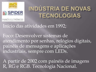 Início das atividades em 1992;

Foco: Desenvolver sistemas de
atendimento por senhas, relógios digitais,
painéis de mensagens e aplicações
industriais, sempre com LEDs.

A partir de 2002 com painéis de imagens
R, RG e RGB. Tecnologia Nacional.
 