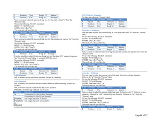 Page 10 of 77
2 Svendson Tove Borgvn 23 Sandnes
3 Pettersen Kari Storgt 20 Stavanger
Next, we want to select the persons living in a city that ends with an "s" from the
"Persons" table.
We use thefollowing SELECT statement:
SELECT * FROM Persons
WHERE City LIKE '%s'
The result-set will look like this:
P_Id LastName FirstName Address City
1 Hansen Ola Timoteivn 10 Sandnes
2 Svendson Tove Borgvn 23 Sandnes
Next, we want to select the persons living in a city that contains the pattern "tav" from the
"Persons" table.
We use thefollowing SELECT statement:
SELECT * FROM Persons
WHERE City LIKE '%tav%'
The result-set will look like this:
P_Id LastName FirstName Address City
3 Pettersen Kari Storgt 20 Stavanger
It is also possibleto select thepersons living in a city that does NOT contain thepattern
"tav" from the"Persons" table, by using the NOT keyword.
We use thefollowing SELECT statement:
SELECT * FROM Persons
WHERE City NOT LIKE'%tav%'
The result-set will look like this:
P_Id LastName FirstName Address City
1 Hansen Ola Timoteivn 10 Sandnes
2 Svendson Tove Borgvn 23 Sandnes
SQLWildcards
SQL wildcards can be used when searching for data in a database.
SQLWildcards
SQL wildcards can substitutefor one or more characters when searching for data in a
database.
SQL wildcards must be used with the SQL LIKE operator.
With SQL, thefollowing wildcards can be used:
Wildcard Description
% A substitutefor zero or more characters
_ A substitutefor exactly one character
[charlist] Any single character in charlist
[^charlist]
or
[!charlist]
Any single character not in charlist
SQLWildcard Examples
We have the following "Persons" table:
P_Id LastName FirstName Address City
1 Hansen Ola Timoteivn 10 Sandnes
2 Svendson Tove Borgvn 23 Sandnes
3 Pettersen Kari Storgt 20 Stavanger
Using the % Wildcard
Now we want to select the persons living in a city that starts with "sa" from the "Persons"
table.
We use thefollowing SELECT statement:
SELECT * FROM Persons
WHERE City LIKE 'sa%'
The result-set will look like this:
P_Id LastName FirstName Address City
1 Hansen Ola Timoteivn 10 Sandnes
2 Svendson Tove Borgvn 23 Sandnes
Next, we want to select the persons living in a city that contains the pattern "nes" from the
"Persons" table.
We use thefollowing SELECT statement:
SELECT * FROM Persons
WHERE City LIKE '%nes%'
The result-set will look like this:
P_Id LastName FirstName Address City
1 Hansen Ola Timoteivn 10 Sandnes
2 Svendson Tove Borgvn 23 Sandnes
Using the _ Wildcard
Now we want to select the persons with a first name that starts with any character,
followed by "la" from the "Persons" table.
We use thefollowing SELECT statement:
SELECT * FROM Persons
WHERE FirstNameLIKE '_la'
The result-set will look like this:
P_Id LastName FirstName Address City
1 Hansen Ola Timoteivn 10 Sandnes
Next, we want to select the persons with a last name that starts with "S", followed by any
character, followed by "end", followed by any character, followed by "on" from the
"Persons" table.
We use thefollowing SELECT statement:
SELECT * FROM Persons
WHERE LastName LIKE 'S_end_on'
The result-set will look like this:
P_Id LastName FirstName Address City
2 Svendson Tove Borgvn 23 Sandnes
 