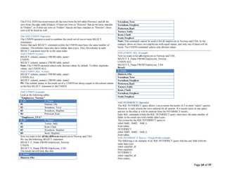 Page 14 of 77
The FULL JOIN keyword returns all the rows from the left table (Persons), and all the
rows from theright table (Orders). If there are rows in "Persons" that do not have matches
in "Orders", or if there are rows in "Orders" that do not have matches in "Persons", those
rows will be listed as well.
The SQLUNION Operator
The UNION operator is used to combine the result-set of two or more SELECT
statements.
Notice that each SELECT statement within theUNION must have the same number of
columns. Thecolumns must also have similar data types. Also, thecolumns in each
SELECT statement must be in the same order.
SQLUNION Syntax
SELECT column_name(s) FROM table_name1
UNION
SELECT column_name(s) FROM table_name2
Note: The UNION operator selects only distinct values by default. To allow duplicate
values, use UNION ALL.
SQLUNION ALL Syntax
SELECT column_name(s) FROM table_name1
UNION ALL
SELECT column_name(s) FROM table_name2
PS: The column names in theresult-set of a UNION are always equal to thecolumn names
in the first SELECT statement in theUNION.
SQLUNION Example
Look at the following tables:
"Employees_Norway":
E_ID E_Name
01 Hansen, Ola
02 Svendson, Tove
03 Svendson, Stephen
04 Pettersen, Kari
"Employees_USA":
E_ID E_Name
01 Turner, Sally
02 Kent, Clark
03 Svendson, Stephen
04 Scott, Stephen
Now we want to list all the different employees in Norway and USA.
We use thefollowing SELECT statement:
SELECT E_Name FROM Employees_Norway
UNION
SELECT E_Name FROM Employees_USA
The result-set will look like this:
E_Name
Hansen, Ola
Svendson, Tove
Svendson, Stephen
Pettersen, Kari
Turner, Sally
Kent, Clark
Scott, Stephen
Note: This command cannot be used to list all employees in Norway and USA. In the
example above we have two employees with equal names, and only one of them will be
listed. The UNION command selects only distinct values.
SQLUNION ALL Example
Now we want to list all employees in Norway and USA:
SELECT E_Name FROM Employees_Norway
UNION ALL
SELECT E_Name FROM Employees_USA
Result
E_Name
Hansen, Ola
Svendson, Tove
Svendson, Stephen
Pettersen, Kari
Turner, Sally
Kent, Clark
Svendson, Stephen
Scott, Stephen
SQLINTERSECT Operator
The SQL INTERSECT query allows you to return theresults of 2 or more "select" queries.
However, it only returns the rows selected by all queries. If a record exists in one query
and not in the other, it will be omitted from the INTERSECT results.
Each SQL statement within the SQL INTERSECT query must have thesame number of
fields in the result sets with similar data types.
The syntaxfor the SQL INTERSECT query is:
select field1, field2, . field_n
from tables
INTERSECT
select field1, field2, . field_n
from tables;
SQLINTERSECT Query - Singlefieldexample
The following is an example of an SQL INTERSECT query that has one field with the
same data type:
select supplier_id
from suppliers
INTERSECT
select supplier_id
from orders;
 