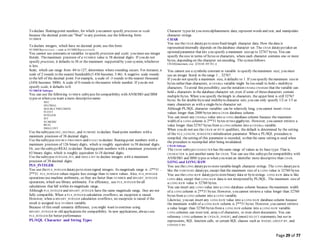 Page 29 of 77
To declare floating-point numbers, for which you cannot specify precision or scale
because the decimal point can "float" to any position, use the following form:
NUMBER
To declare integers, which have no decimal point, use this form:
NUMBER(precision) -- same as NUMBER(precision,0)
You cannot use constants or variables to specify precision and scale; you must use integer
literals. Themaximum precision of a NUMBER value is 38 decimal digits. If you do not
specify precision, it defaults to 38 or the maximum supported by your system, whichever
is less.
Scale, which can range from -84 to 127, determines where rounding occurs. For instance, a
scale of 2 rounds to the nearest hundredth (3.456 becomes 3.46). A negative scale rounds
to the left of the decimal point. For example, a scale of -3 rounds to the nearest thousand
(3456 becomes 3000). A scale of 0 rounds to thenearest whole number. If you do not
specify scale, it defaults to 0.
NUMBER Subtypes
You can use the following NUMBER subtypes for compatibility with ANSI/ISO and IBM
types or when you want a more descriptivename:
DEC
DECIMAL
DOUBLE PRECISION
FLOAT
INTEGER
INT
NUMERIC
REAL
SMALLINT
Use thesubtypes DEC, DECIMAL, and NUMERIC to declare fixed-point numbers with a
maximum precision of 38 decimal digits.
Use thesubtypes DOUBLE PRECISION and FLOAT to declare floating-point numbers with a
maximum precision of 126 binary digits, which is roughly equivalent to 38 decimal digits.
Or, use thesubtypeREALto declare floating-point numbers with a maximum precision of
63 binary digits, which is roughly equivalent to 18 decimal digits.
Use thesubtypes INTEGER, INT, and SMALLINT to declare integers with a maximum
precision of 38 decimal digits.
PLS_INTEGER
You use thePLS_INTEGER datatypeto storesigned integers. Its magnitude range is -2**31 ..
2**31. PLS_INTEGER values require less storage than NUMBER values. Also, PLS_INTEGER
operations use machine arithmetic, so they are faster than NUMBER and BINARY_INTEGER
operations, which use library arithmetic. For efficiency, use PLS_INTEGER for all
calculations that fall within its magnitude range.
Although PLS_INTEGER and BINARY_INTEGER have the same magnitude range, they are not
fully compatible. When a PLS_INTEGER calculation overflows, an exception is raised.
However, when a BINARY_INTEGER calculation overflows, no exception is raised if the
result is assigned to a NUMBER variable.
Because of this small semantic difference, you might want to continue using
BINARY_INTEGER in old applications for compatibility. In new applications, always use
PLS_INTEGER for better performance.
PL/SQL Character and String Types
Character types let you storealphanumeric data, represent words and text, and manipulate
character strings.
CHAR
You use theCHAR datatypeto storefixed-length character data. How thedata is
represented internally depends on thedatabase character set. The CHAR datatypetakes an
optionalparameter that lets you specify a maximum sizeup to 32767 bytes. You can
specify thesize in terms of bytes or characters, where each character contains one or more
bytes, depending on the character set encoding. The syntaxfollows:
CHAR[(maximum_size [CHAR | BYTE] )]
You cannot use a symbolic constant or variable to specify themaximum size; you must
use an integer literal in the range 1 .. 32767.
If you do not specify a maximum size, it defaults to 1. If you specify themaximum sizein
bytes rather than characters, a CHAR(n) variable might be too small to hold n multibyte
characters. To avoid this possibility, usethe notation CHAR(n CHAR)so that the variable can
hold n characters in the database character set, even if some of thosecharacters contain
multiple bytes. When you specify thelength in characters, the upper limit is still 32767
bytes. So for double-byteand multibytecharacter sets, you can only specify 1/2 or 1/3 as
many characters as with a single-byte character set.
Although PL/SQL character variables can be relatively long, you cannot insert CHAR
values longer than 2000 bytes into a CHAR database column.
You can insert any CHAR(n) value into a LONG database column because the maximum
width of a LONG column is 2**31 bytes or two gigabytes. However, you cannot retrieve a
value longer than 32767 bytes from a LONG column into a CHAR(n) variable.
When you do not use the CHAR or BYTE qualifiers, the default is determined by the setting
of the NLS_LENGTH_SEMANTICS initialization parameter. When a PL/SQL procedure is
compiled, thesetting of this parameter is recorded, so that the same setting is used when
the procedure is recompiled after being invalidated.
CHAR Subtype
The CHAR subtypeCHARACTER has thesame range of values as its base type. That is,
CHARACTER is just another name for CHAR. You can use this subtypefor compatibility with
ANSI/ISO and IBM types or when you want an identifier more descriptive than CHAR.
LONG and LONG RAW
You use theLONG datatypeto storevariable-length character strings. The LONG datatypeis
like the VARCHAR2 datatype, except that the maximum size of a LONG value is 32760 bytes.
You use theLONG RAW datatypeto storebinary data or bytestrings. LONG RAW data is like
LONG data, except that LONG RAW data is not interpreted by PL/SQL. The maximum sizeof
a LONG RAW value is 32760 bytes.
You can insert any LONG value into a LONG database column because themaximum width
of a LONG column is 2**31 bytes. However, you cannot retrieve a value longer than 32760
bytes from a LONG column into a LONG variable.
Likewise, you can insert any LONG RAW value into a LONG RAW database column because
the maximum width of a LONG RAW column is 2**31 bytes. However, you cannot retrieve
a value longer than 32760 bytes froma LONG RAW column into a LONG RAW variable.
LONG columns can store text, arrays of characters, or even short documents. You can
reference LONG columns in UPDATE, INSERT, and (most) SELECT statements, but not in
expressions, SQL function calls, or certain SQL clauses such as WHERE, GROUP BY, and
CONNECT BY.
 