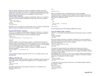 Page 37 of 77
With each iteration of the loop, the sequence of statements is executed, then control
resumes at the top of the loop. You use an EXIT statement to stop loopingand prevent an
infinite loop. You can place one or more EXIT statements anywhereinside a loop, but not
outside a loop. There are two forms of EXIT statements:EXIT and EXIT-WHEN.
Using the EXIT Statement
The EXIT statement forces a loop to complete unconditionally. When an EXIT statement is
encountered, theloop completes immediately and control passes to thenext statement:
LOOP
IF credit_rating < 3 THEN
EXIT; -- exit loop immediately
END IF;
END LOOP;
-- control resumes here
Remember, theEXIT statement must be placed inside a loop. To complete a PL/SQL block
before its normal end is reached, you can use the RETURN statement.
Using the EXIT-WHEN Statement
The EXIT-WHEN statement lets a loop complete conditionally. When the EXIT statement is
encountered, thecondition in the WHEN clause is evaluated. If thecondition is true, the
loop completes and control passes to the next statement after theloop:
LOOP
FETCH c1 INTO ...
EXIT WHEN c1%NOTFOUND; -- exit loop ifcondition is true
...
END LOOP;
CLOSE c1;
Until thecondition is true, the loop cannot complete. A statement inside theloop must
change the value of thecondition. In theprevious example, if the FETCH statement returns
a row, the condition is false. When the FETCH statement fails to return a row, the condition
is true, theloop completes, and control passes to the CLOSE statement.
The EXIT-WHEN statement replaces a simple IF statement. For example, compare the
following statements:
IF count > 100 THEN | EXIT WHEN count > 100;
EXIT; |
END IF; |
These statements are logically equivalent, but the EXIT-WHEN statement is easier to read
and understand.
Labeling a PL/SQL Loop
Like PL/SQL blocks, loops can be labeled. The label, an undeclared identifier enclosed by
double angle brackets, must appear at thebeginning of the LOOP statement, as follows:
<<label_name>>
LOOP
sequence_of_statements
END LOOP;
Optionally, thelabel name can also appear at the end of the LOOP statement, as the
following example shows:
<<my_loop>>
LOOP
...
END LOOP my_loop;
When you nest labeled loops, use ending label names to improve readability.
With either form of EXIT statement, you can complete not only the current loop, but any
enclosing loop. Simply label the enclosing loop that you want to complete. Then, use the
label in an EXIT statement, as follows:
<<outer>>
LOOP
...
LOOP
...
EXIT outer WHEN ... -- exit both loops
END LOOP;
...
END LOOP outer;
Every enclosing loop up to and including the labeled loop is exited.
Using the WHILE-LOOP Statement
The WHILE-LOOP statement executes thestatements in the loop body as long as a condition
is true:
WHILE condition LOOP
sequence_of_statements
END LOOP;
Before each iteration of theloop, thecondition is evaluated. If it is true, the sequence of
statements is executed, then control resumes at the top of the loop. If it is false or null, the
loop is skipped and control passes to the next statement:
WHILE total <= 25000 LOOP
SELECT sal INTO salary FROM emp WHERE ...
total := total + salary;
END LOOP;
The number of iterations depends on the condition and is unknown until the loop
completes. Thecondition is tested at the top of the loop, so the sequence might execute
zero times. In thelast example, if the initial value of total is larger than 25000, the condition
is false and the loop is skipped.
Some languages have a LOOP UNTIL or REPEAT UNTIL structure, which tests thecondition at
the bottomof theloop instead of at the top, so that the sequence of statements is executed
at least once. The equivalent in PL/SQL would be:
LOOP
sequence_of_statements
EXIT WHEN boolean_expression;
END LOOP;
To ensure that a WHILE loop executes at least once, use an initialized Boolean variable in
the condition, as follows:
done := FALSE;
WHILE NOT done LOOP
sequence_of_statements
done := boolean_expression;
END LOOP;
 