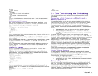 Page 40 of 77
DECLARE
my_ename CHAR(10);
BEGIN
<<get_name>>
SELECT ename INTO my_ename FROM emp WHERE ...
BEGIN
GOTO get_name; -- branch to enclosing block
END;
END;
The GOTO statement branches to thefirst enclosing block in which the referenced label
appears.
Restrictions on the GOTO Statement
Some possible destinations of a GOTO statement are not allowed. Specifically, a GOTO
statement cannot branch into an IF statement, CASE statement, LOOP statement, or sub-
block. For example, the following GOTO statement is not allowed:
BEGIN
GOTO update_row; -- can't branch into IF statement
IF valid THEN
<<update_row>>
UPDATE emp SET ...
END IF;
END;
A GOTO statement cannot branch from one IF statement clause to another, or from one CASE
statement WHEN clause to another.
A GOTO statement cannot branch from an outer block into a sub-block (that is, an inner
BEGIN-END block).
A GOTO statement cannot branch out of a subprogram. To end a subprogram early, you can
use the RETURN statement or use GOTO to branch to a place right before the end of the
subprogram.
A GOTO statement cannot branch from an exception handler back into the current BEGIN-
END block. However, a GOTO statement can branch from an exception handler into an
enclosing block.
Using the NULL Statement
The NULL statement does nothing, and passes controlto thenext statement. (Some
languages refer to such an instruction as a no-op.)
You can use the NULL statement to indicate that you are aware of a possibility, but no
action is necessary. In the following example, the NULL statement shows that you have
chosen not to take any action for unnamed exceptions:
EXCEPTION
WHEN ZERO_DIVIDE THEN
ROLLBACK;
WHEN VALUE_ERROR THEN
INSERT INTO errors VALUES ...
COMMIT;
WHEN OTHERS THEN
NULL;
END;
The NULL statement is a handy way to create placeholders and stub procedures. In the
following example, the NULL statement lets you compile this procedure, then fill in thereal
body later:
PROCEDURE debit_account (acct_id INTEGER, amount REAL) IS
BEGIN
NULL;
END debit_account;
5 – Data Concurrency and Consistency
This chapter explains how Oracle maintains consistent data in a multiuser database
environment.
Introduction to Data Concurrency and Consistency in a
Multiuser Environment
In a single-user database, the user can modify data in thedatabase without concern for
other users modifying the same data at the same time. However, in a multiuser database,
the statements within multiple simultaneous transactions can updatethe same data.
Transactions executing at thesame time need to produce meaningful and consistent
results. Therefore, control of data concurrency and data consistency is vital in a multiuser
database.
 Data concurrency means that many users can access data at thesame time.
 Data consistency means that each user sees a consistent view of the data,
including visible changes made by the user's own transactions and transactions
of other users.
To describe consistent transaction behavior when transactions run at the same time,
database researchers have defined a transaction isolation model called serializability. The
serializable mode of transaction behavior tries to ensure that transactions run in such a way
that they appear to be executed one at a time, or serially, rather than concurrently.
While this degree of isolation between transactions is generally desirable, running many
applications in this mode can seriously compromise application throughput. Complete
isolation of concurrently running transactions could mean that one transaction cannot
perform an insert into a table being queried by another transaction. In short, real-world
considerations usually require a compromise between perfect transaction isolation and
performance.
Oracle offers two isolation levels, providing application developers with operational
modes that preserve consistency and provide high performance.
Overview of Locking Mechanisms
In general, multiuser databases use some form of data locking to solve the problems
associated with data concurrency, consistency, and integrity. Locks are mechanisms that
prevent destructive interaction between transactions accessing the same resource.
Resources include two general types of objects:
 User objects, such as tables and rows (structures and data)
 Systemobjects not visible to users, such as shared data structures in the memory
and data dictionary rows
Row-Level Locking
Both read committed and serializable transactions use row-level locking, and both will
wait if they try to change a row updated by an uncommitted concurrent transaction. The
second transaction that tries to updatea given row waits for the other transaction to
commit or undo and release its lock. If that other transaction rolls back, thewaiting
transaction, regardless of its isolation mode, can proceed to change thepreviously locked
row as if the other transaction had not existed.
 