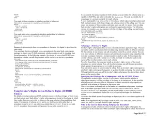 Page 59 of 77
BEGIN
NULL;
END;
/
You might writea procedure to initialize one kind of collection:
PROCEDURE initialize (tab OUT DateTabTyp, n INTEGER) IS
BEGIN
FOR i IN 1..n LOOP
tab(i) := SYSDATE;
END LOOP;
END initialize;
/
You might also write a procedure to initialize another kind of collection:
PROCEDURE initialize (tab OUT RealTabTyp, n INTEGER) IS
BEGIN
FOR i IN 1..n LOOP
tab(i) := 0.0;
END LOOP;
END initialize;
/
Because the processing in these two procedures is thesame, it is logical to give them the
same name.
You can place thetwo overloaded initialize procedures in the same block, subprogram,
package, or object type. PL/SQLdetermines which procedure to call by checking their
formal parameters. In thefollowing example, theversion of initialize that PL/SQLuses
depends on whether you call the procedure with a DateTabTyp or RealTabTyp parameter:
DECLARE
TYPE DateTabTyp IS TABLE OF DATE INDEX BY BINARY_INTEGER;
TYPE RealTabTyp IS TABLE OF REAL INDEX BY BINARY_INTEGER;
hiredate_tab DateTabTyp;
comm_tab RealTabTyp;
indx BINARY_INTEGER;
PROCEDURE initialize (tab OUT DateTabTyp, n INTEGER) IS
BEGIN
NULL;
END;
PROCEDURE initialize (tab OUT RealTabTyp, n INTEGER) IS
BEGIN
NULL;
END;
BEGIN
indx := 50;
initialize(hiredate_tab, indx); -- calls first version
initialize(comm_tab, indx); -- calls second version
END;
/
Using Invoker's Rights Versus Definer's Rights (AUTHID
Clause)
By default, stored procedures and SQL methods execute with the privileges of their owner,
not their current user. Such definer's rights subprograms are bound to theschema in which
they reside, allowing you to refer to objects in the same schema without qualifying their
names. For example, if schemas SCOTT and BLAKE both have a table called dept, a
procedure owned by SCOTT can refer to dept rather than SCOTT.DEPT. If user BLAKE calls
SCOTT's procedure, the procedure still accesses the dept table owned by SCOTT.
If you compile thesame procedure in both schemas, you can define the schema name as a
variable in SQL*Plus and refer to the table like &schema..dept. Thecode is portable, but if
you change it, you must recompile it in each schema.
A more maintainable way is to use the AUTHID clause, which makes stored procedures and
SQL methods execute with the privileges and schema context of the calling user. You can
create one instance of the procedure, and many users can call it to access their own data.
Such invoker's rights subprograms are not bound to a particular schema. The following
version of procedure create_dept executes with the privileges of the calling user and inserts
rows into that user's dept table:
CREATE PROCEDURE create_dept (
my_deptno NUMBER,
my_dname VARCHAR2,
my_loc VARCHAR2) AUTHID CURRENT_USER AS
BEGIN
INSERT INTO dept VALUES (my_deptno, my_dname, my_loc);
END;
/
Advantages of Invoker's Rights
Invoker's rights subprograms let you reuse code and centralize application logic. They are
especially useful in applications that storedata using identical tables in different schemas.
All the schemas in one instance can call procedures owned by a central schema. You can
even have schemas in different instances call centralized procedures using a database link.
Consider a company that uses a stored procedure to analyze sales. If the company has
several schemas, each with a similar SALES table, normally it would also need several
copies of thestored procedure, one in each schema.
To solve theproblem, the company installs an invoker's rights version of thestored
procedure in a central schema. Now, all theother schemas can call thesame procedure,
which queries the appropriateto SALES table in each case.
You can restrict access to sensitive data by calling from an invoker's rights subprogram to
a definer's rights subprogram that queries or updates thetable containing the sensitive data.
Although multiple users can call the invoker's rights subprogram, they do not have direct
access to the sensitive data.
Specifying the Privileges for a Subprogram with the AUTHID Clause
To implement invoker's rights, use the AUTHID clause, which specifies whether a
subprogram executes with the privileges of its owner or its current user. It also specifies
whether external references (that is, references to objects outsidethe subprogram) are
resolved in the schema of theowner or the current user.
The AUTHID clause is allowed only in the header of a standalone subprogram, a package
spec, or an object typespec. In the CREATE FUNCTION, CREATE PROCEDURE, CREATE
PACKAGE, or CREATE TYPE statement, you can include either AUTHID CURRENT_USER or
AUTHID DEFINER immediately before the IS or AS keyword that begins the declaration
section.
DEFINER is the default option. In a package or object type, the AUTHID clause applies to all
subprograms.
Note: Most supplied PL/SQL packages (such as DBMS_LOB, DBMS_PIPE, DBMS_ROWID,
DBMS_SQL, and UTL_REF) are invoker's rights packages.
Who Is the Current User During Subprogram Execution?
In a sequence of calls, whenever control is inside an invoker's rights subprogram, the
current user is the session user. When a definer's rights subprogram is called, theowner of
 