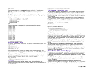 Page 65 of 77
END c_package;
/
Above example makes use of nestedtable which we will discuss in the next chapter.
When theabove code is executed at SQL prompt, it produces following result:
Package body created.
Usingthe Package:
The following program uses themethods declared and defined in the package c_package.
DECLARE
code customers.id%type:= 8;
BEGIN
c_package.addcustomer(7, 'Rajnish', 25, 'Chennai', 3500);
c_package.addcustomer(8, 'Subham', 32, 'Delhi', 7500);
c_package.listcustomer;
c_package.delcustomer(code);
c_package.listcustomer;
END;
/
When theabove code is executed at SQL prompt, it produces following result:
Customer(1): Ramesh
Customer(2): Khilan
Customer(3): kaushik
Customer(4): Chaitali
Customer(5): Hardik
Customer(6): Komal
Customer(7): Rajnish
Customer(8): Subham
Customer(1): Ramesh
Customer(2): Khilan
Customer(3): kaushik
Customer(4): Chaitali
Customer(5): Hardik
Customer(6): Komal
Customer(7): Rajnish
PL/SQL procedure successfully completed
Referencing Package Contents
To reference the types, items, subprograms, and call specs declared within a package spec,
use dot notation:
package_name.type_name
package_name.item_name
package_name.subprogram_name
package_name.call_spec_name
You can reference package contents from database triggers, stored subprograms, 3GL
application programs, and various Oracle tools. For example, you might call the packaged
procedure hire_employee from SQL*Plus, as follows:
CALL emp_actions.hire_employee('TATE', 'CLERK', ...);
The following example calls the same procedure from an anonymous block in a Pro*C
program. Theactual parameters emp_name and job_title arehost variables.
EXEC SQL EXECUTE
BEGIN
emp_actions.hire_employee(:emp_name, :job_title, ...);
Restrictions
You cannot reference remote packaged variables, either directly or indirectly. For
example, you cannot call the a procedure through a database link if the procedure refers to
a packaged variable.
Inside a package, you cannot reference host variables.
Understanding The Package Body
The package body contains the implementation of every cursor and subprogram declared
in the package spec. Subprograms defined in a package body are accessible outside the
package only if their specs also appear in thepackage spec. If a subprogram specis not
included in thepackage spec, that subprogram can only be called by other subprograms in
the same package.
To match subprogram specs and bodies, PL/SQL does a token-by-token comparison of
their headers. Except for white space, the headers must match word for word. Otherwise,
PL/SQL raises an exception, as the following example shows:
CREATE PACKAGE emp_actions AS
...
PROCEDURE calc_bonus (date_hired emp.hiredate%TYPE, ...);
END emp_actions;
/
CREATE PACKAGE BODY emp_actions AS
...
PROCEDURE calc_bonus (date_hired DATE, ...) IS
-- parameter declaration raises an exception because 'DATE'
-- does not match 'emp.hiredate%TYPE' word for word
BEGIN ... END;
END emp_actions;
/
The package body can also contain private declarations, which define types and items
necessary for theinternal workings of thepackage. Thescope of thesedeclarations is local
to the package body. Therefore, thedeclared types and items are inaccessible except from
within thepackage body. Unlike a package spec, the declarative part of a package body
can contain subprogram bodies.
Following the declarative part of a package body is the optionalinitialization part, which
typically holds statements that initialize some of the variables previously declared in the
package.
The initialization part of a package plays aminor role because, unlike subprograms, a
package cannot be called or passed parameters. As a result, the initialization part of a
package is run only once, the first time you reference the package.
Remember, if a package specdeclares only types, constants, variables, exceptions, and call
specs, the package body is unnecessary. However, thebody can still be used to initialize
items declared in the package spec.
Private Versus Public Items in Packages
In the package emp_actions, the package body declares a variable named number_hired, which
is initialized to zero. Items declared in thebody are restricted to use within thepackage.
PL/SQL code outside the package cannot reference the variable number_hired. Such items are
called private.
Items declared in thespec of emp_actions, such as the exception invalid_salary, arevisible
outside thepackage. Any PL/SQL code can reference the exception invalid_salary. Such
items are called public.
To maintain items throughout a session or across transactions, place them in the
declarative part of the package body. For example, thevalue of number_hired is kept between
calls to hire_employee within thesame session. Thevalue is lost when thesession ends.
 