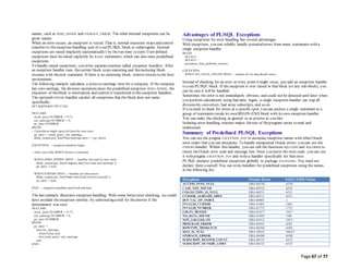 Page 67 of 77
names, such as ZERO_DIVIDE and STORAGE_ERROR. The other internal exceptions can be
given names.
When an error occurs, an exception is raised. That is, normal execution stops and control
transfers to theexception-handling part of your PL/SQL block or subprogram. Internal
exceptions are raised implicitly (automatically) by therun-time system. User-defined
exceptions must be raised explicitly by RAISE statements, which can also raise predefined
exceptions.
To handle raised exceptions, you write separateroutines called exception handlers. After
an exception handler runs, thecurrent block stops executing and theenclosing block
resumes with thenext statement. If there is no enclosing block, control returns to the host
environment.
The following example calculates a price-to-earnings ratio for a company. If the company
has zero earnings, the division operation raises the predefined exception ZERO_DIVIDE, the
execution of theblock is interrupted, and control is transferred to the exception handlers.
The optionalOTHERS handler catches all exceptions that the block does not name
specifically.
SET SERVEROUTPUT ON;
DECLARE
stock_price NUMBER := 9.73;
net_earnings NUMBER := 0;
pe_ratio NUMBER;
BEGIN
-- Calculation might cause division-by-zero error.
pe_ratio := stock_price / net_earnings;
dbms_output.put_line('Price/earnings ratio = ' || pe_ratio);
EXCEPTION -- exception handlers begin
-- Only one ofthe WHEN blocks is executed.
WHEN ZERO_DIVIDE THEN -- handles 'division by zero' error
dbms_output.put_line('Company must have had zero earnings.');
pe_ratio := null;
WHEN OTHERS THEN -- handles all other errors
dbms_output.put_line('Some other kind oferror occurred.');
pe_ratio := null;
END; -- exception handlers and block end here
/
The last example illustrates exception handling. With some better error checking, we could
have avoided theexception entirely, by substitutinga null for theanswer if the
denominator was zero:
DECLARE
stock_price NUMBER := 9.73;
net_earnings NUMBER := 0;
pe_ratio NUMBER;
BEGIN
pe_ratio :=
case net_earnings
when 0 then null
else stock_price / net_earnings
end;
END;
/
Advantages of PL/SQL Exceptions
Using exceptions for error handling has several advantages.
With exceptions, you can reliably handle potentialerrors from many statements with a
single exception handler:
BEGIN
SELECT ...
SELECT ...
procedure_that_performs_select();
...
EXCEPTION
WHEN NO_DATA_FOUND THEN -- catches all 'no data found' errors
Instead of checking for an error at every point it might occur, just add an exception handler
to your PL/SQL block. If the exception is ever raised in that block (or any sub-block), you
can be sure it will be handled.
Sometimes the error is not immediately obvious, and could not be detected until later when
you perform calculations using bad data. Again, a single exception handler can trap all
division-by-zero errors, bad array subscripts, and so on.
If you need to check for errors at a specific spot, you can enclose a single statement or a
group of statements inside its own BEGIN-END block with its own exception handler.
You can make the checking as general or as precise as you like.
Isolating error-handling routines makes therest of theprogram easier to read and
understand.
Summary of Predefined PL/SQL Exceptions
You can use the pragma EXCEPTION_INIT to associate exception names with other Oracle
error codes that you can anticipate. To handle unexpected Oracle errors, you can use the
OTHERS handler. Within this handler, you can call the functions SQLCODE and SQLERRM to
return theOracle error code and message text. Once you know the error code, you can use
it with pragma EXCEPTION_INIT and writea handler specifically for that error.
PL/SQL declares predefined exceptions globally in package STANDARD. You need not
declare them yourself. You can write handlers for predefined exceptions using the names
in the following list:
Exception Oracle Error SQLCODEValue
ACCESS_INTO_NULL ORA-06530 -6530
CASE_NOT_FOUND ORA-06592 -6592
COLLECTION_IS_NULL ORA-06531 -6531
CURSOR_ALREADY_OPEN ORA-06511 -6511
DUP_VAL_ON_INDEX ORA-00001 -1
INVALID_CURSOR ORA-01001 -1001
INVALID_NUMBER ORA-01722 -1722
LOGIN_DENIED ORA-01017 -1017
NO_DATA_FOUND ORA-01403 +100
NOT_LOGGED_ON ORA-01012 -1012
PROGRAM_ERROR ORA-06501 -6501
ROWTYPE_MISMATCH ORA-06504 -6504
SELF_IS_NULL ORA-30625 -30625
STORAGE_ERROR ORA-06500 -6500
SUBSCRIPT_BEYOND_COUNT ORA-06533 -6533
SUBSCRIPT_OUTSIDE_LIMIT ORA-06532 -6532
 