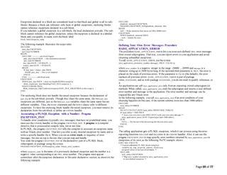 Page 69 of 77
Exceptions declared in a block are considered local to that block and global to all its sub-
blocks. Because a block can reference only local or global exceptions, enclosing blocks
cannot reference exceptions declared in a sub-block.
If you redeclare a global exception in a sub-block, the local declaration prevails. The sub-
block cannot reference the global exception, unless theexception is declared in a labeled
block and you qualify its name with theblock label:
block_label.exception_name
The following example illustrates thescope rules:
DECLARE
past_due EXCEPTION;
acct_num NUMBER;
BEGIN
DECLARE ---------- sub-block begins
past_due EXCEPTION; -- this declaration prevails
acct_num NUMBER;
due_date DATE := SYSDATE - 1;
todays_date DATE := SYSDATE;
BEGIN
IF due_date < todays_date THEN
RAISE past_due; -- this is not handled
END IF;
END; ------------- sub-block ends
EXCEPTION
WHEN past_due THEN -- does not handle RAISEd exception
dbms_output.put_line('Handling PAST_DUE exception.');
WHEN OTHERS THEN
dbms_output.put_line('Could not recognize PAST_DUE_EXCEPTION in this scope.');
END;
/
The enclosing block does not handle theraised exception because thedeclaration of
past_due in thesub-block prevails. Though they share the same name, the two past_due
exceptions are different, just as thetwo acct_num variables share the same name but are
different variables. Thus, the RAISE statement and the WHEN clause refer to different
exceptions. To have the enclosing block handle theraised exception, you must remove its
declaration from thesub-block or define an OTHERS handler.
Associating a PL/SQL Exception with a Number: Pragma
EXCEPTION_INIT
To handle error conditions (typically ORA- messages) that have no predefined name, you
must use the OTHERS handler or the pragma EXCEPTION_INIT. A pragma is a compiler
directive that is processed at compile time, not at run time.
In PL/SQL, the pragma EXCEPTION_INIT tells the compiler to associate an exception name
with an Oracle error number. That lets you refer to any internal exception by name and to
write a specific handler for it. When you see an error stack, or sequence of error
messages, the one on top is theone that you can trap and handle.
You code the pragma EXCEPTION_INIT in thedeclarative part of a PL/SQL block,
subprogram, or package using thesyntax
PRAGMA EXCEPTION_INIT(exception_name, -Oracle_error_number);
where exception_name is thename of a previously declared exception and the number is a
negative value corresponding to an ORA- error number. The pragma must appear
somewhere after theexception declaration in thesame declarative section, as shown in the
following example:
DECLARE
deadlock_detected EXCEPTION;
PRAGMA EXCEPTION_INIT(deadlock_detected, -60);
BEGIN
null; -- Some operation that causes an ORA-00060 error
EXCEPTION
WHEN deadlock_detected THEN
null; -- handle the error
END;
/
Defining Your Own Error Messages: Procedure
RAISE_APPLICATION_ERROR
The procedure RAISE_APPLICATION_ERROR lets you issueuser-defined ORA- error messages
from stored subprograms. That way, you can report errors to your application and avoid
returning unhandled exceptions.
To call RAISE_APPLICATION_ERROR, usethesyntax
raise_application_error(error_number, message[, {TRUE | FALSE}]);
where error_number is a negative integer in the range -20000 .. -20999 and message is a
character string up to 2048 bytes long. If the optionalthird parameter is TRUE, the error is
placed on the stack of previous errors. If the parameter is FALSE (the default), the error
replaces all previous errors. RAISE_APPLICATION_ERROR is part of package
DBMS_STANDARD, and as with package STANDARD, you do not need to qualify references to
it.
An application can call raise_application_error only froman executing stored subprogram (or
method). When called, raise_application_error ends thesubprogram and returns a user-defined
error number and message to the application. The error number and message can be
trapped like any Oracle error.
In the following example, you call raise_application_error if an error condition of your
choosing happens (in this case, if the current schema owns less than 1000 tables):
DECLARE
num_tables NUMBER;
BEGIN
SELECT COUNT(*) INTO num_tables FROM USER_TABLES;
IF num_tables < 1000 THEN
/* Issue your own error code (ORA-20101) with your own error message. */
raise_application_error(-20101, 'Expecting at least 1000 tables');
ELSE
NULL; -- Do the rest ofthe processing (for the non-error case).
END IF;
END;
/
The calling application gets a PL/SQL exception, which it can process using theerror-
reporting functions SQLCODE and SQLERRM in an OTHERS handler. Also, it can use the
pragma EXCEPTION_INIT to map specific error numbers returned by raise_application_error to
exceptions of its own, as the following Pro*C example shows:
EXEC SQL EXECUTE
/* Execute embedded PL/SQL block using host
variables my_emp_id and my_amount, which were
assigned values in the host environment. */
DECLARE
null_salary EXCEPTION;
/* Map error number returned by raise_application_error
to user-defined exception. */
 
