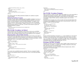 Page 70 of 77
PRAGMA EXCEPTION_INIT(null_salary, -20101);
BEGIN
raise_salary(:my_emp_id, :my_amount);
EXCEPTION
WHEN null_salary THEN
INSERT INTO emp_audit VALUES (:my_emp_id, ...);
END;
END-EXEC;
This technique allows the calling application to handle error conditions in specific
exception handlers.
Redeclaring Predefined Exceptions
Remember, PL/SQL declares predefined exceptions globally in package STANDARD, so
you need not declare them yourself. Redeclaring predefined exceptions is error prone
because your local declaration overrides the global declaration. For example, if you
declare an exception named invalid_number and then PL/SQL raises the predefined
exception INVALID_NUMBER internally, a handler written for INVALID_NUMBER will not
catch the internal exception. In such cases, you must use dot notation to specify the
predefined exception, as follows:
EXCEPTION
WHEN invalid_number OR STANDARD.INVALID_NUMBER THEN
-- handle the error
END;
How PL/SQL Exceptions Are Raised
Internal exceptions are raised implicitly by therun-time system, as are user-defined
exceptions that you have associated with an Oracle error number using EXCEPTION_INIT.
However, other user-defined exceptions must be raised explicitly by RAISE statements.
Raising Exceptions with the RAISE Statement
PL/SQL blocks and subprograms should raise an exception only when an error makes it
undesirable or impossible to finish processing. You can place RAISE statements for a given
exception anywherewithin the scopeof that exception. In thefollowing example, you alert
your PL/SQL block to a user-defined exception named out_of_stock:
DECLARE
out_of_stock EXCEPTION;
number_on_hand NUMBER := 0;
BEGIN
IF number_on_hand < 1 THEN
RAISE out_of_stock; -- raise an exception that we defined
END IF;
EXCEPTION
WHEN out_of_stock THEN
-- handle the error
dbms_output.put_line('Encountered out-of-stock error.');
END;
/
You can also raise a predefined exception explicitly. That way, an exception handler
written for the predefined exception can process other errors, as the following example
shows:
DECLARE
acct_type INTEGER := 7;
BEGIN
IF acct_type NOT IN (1, 2, 3) THEN
RAISE INVALID_NUMBER; -- raise predefined exception
END IF;
EXCEPTION
WHEN INVALID_NUMBER THEN
dbms_output.put_line('Handling invalid input by rolling back.');
ROLLBACK;
END;
/
How PL/SQL Exceptions Propagate
When an exception is raised, if PL/SQL cannot find a handler for it in the current block or
subprogram, the exception propagates. That is, theexception reproduces itself in
successive enclosing blocks until a handler is found or there are no more blocks to search.
If no handler is found, PL/SQL returns an unhandled exception error to the host
environment.
Exceptions cannot propagate across remote procedure calls done through database links.
An exception can propagatebeyond its scope, that is, beyond theblock in which it was
declared. Consider the following example:
BEGIN
DECLARE ---------- sub-block begins
past_due EXCEPTION;
due_date DATE := trunc(SYSDATE) - 1;
todays_date DATE := trunc(SYSDATE);
BEGIN
IF due_date < todays_date THEN
RAISE past_due;
END IF;
END; ------------- sub-block ends
EXCEPTION
WHEN OTHERS THEN
ROLLBACK;
END;
/
Because the block that declares theexception past_due has no handler for it, the exception
propagates to the enclosing block. But the enclosing block cannot reference the name
PAST_DUE, because thescope where it was declared no longer exists. Once the exception
name is lost, only an OTHERS handler can catch the exception. If there is no handler for a
user-defined exception, thecalling application gets this error:
ORA-06510: PL/SQL: unhandled user-defined exception
Reraising a PL/SQL Exception
Sometimes, you want to reraise an exception, that is, handle it locally, then pass it to an
enclosing block. For example, you might want to roll back a transaction in the current
block, then log theerror in an enclosing block.
To reraise an exception, use a RAISE statement without an exception name, which is
allowed only in an exception handler:
DECLARE
salary_too_high EXCEPTION;
current_salary NUMBER := 20000;
max_salary NUMBER := 10000;
erroneous_salary NUMBER;
BEGIN
BEGIN ---------- sub-block begins
IF current_salary > max_salary THEN
RAISE salary_too_high; -- raise the exception
END IF;
EXCEPTION
WHEN salary_too_high THEN
 