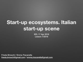 Start-up ecosystems. Italian
start-up scene
IED, 17 Apr 2018
Lesson 7/2018
Frieda Brioschi / Emma Tracanella
frieda.brioschi@gmail.com / emma.tracanella@gmail.com
 