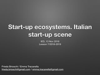 Start-up ecosystems. Italian
start-up scene
IED, 13 Nov 2018
Lesson 7/2018-2019
Frieda Brioschi / Emma Tracanella
frieda.brioschi@gmail.com / emma.tracanella@gmail.com
 