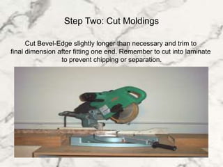 Step Two: Cut Moldings
lCut Bevel-Edge slightly longer than necessary and trim to
lfinal dimension after fitting one end. Remember to cut into laminate
lto prevent chipping or separation.
 