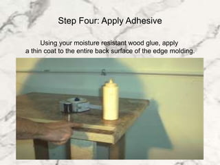 Step Four: Apply Adhesive
lUsing your moisture resistant wood glue, apply
la thin coat to the entire back surface of the edge molding.
 