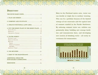 Directory
                                                                                Here in the Portland metro area, water use
THE SEVEN BASIC STEPS. .......................................4
                     .
                                                                                can double or triple due to outdoor watering.
1. PLAN AND DESIGN...............................................5
                                                                                This can be a problem because of the limited
2. COMPOST AND CULTIVATE.................................6                      storage of our reservoirs and the typical lack

3. CREATE FUNCTIONAL LAWN AREA......................7                           of summer rainfall in the Pacific Northwest.
                                                                                By reducing summer water use, utilities can
4. PUT THE RIGHT PLANT IN THE RIGHT PLACE.....8
	 Native Plants...........................................................9     potentially delay building new storage facili-
	 Perennials...............................................................9
	 Ornamental Grasses................................................. 10        ties and transmission lines, and developing
                                                                                new sources of drinking water – all costly in-
5. Water Wisely.................................................. 11
	 Watering Lawn........................................................ 12      vestments for communities.
	 Sprinkler Systems.....................................................15
	 Methods............................................................... 16
		 Passive................................................................ 16
		 Hand or Container............................................... 16
		 Sprinkler.............................................................17
	 Important Terms..................................................... 18

6. Use Mulches...................................................20

7. Keep up the maintenance............................ 21

Additional ideas for
sustainable landscaping................................ 22

RESOURCES. ......................................................... 23
         .


                                   ~2~                                                               ~3~
 