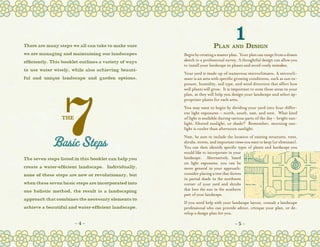 There are many steps we all can take to make sure                        Plan
                                                                                      1
                                                                                    and      Design
we are managing and maintaining our landscapes         Begin by creating a master plan.  Your plan can range from a drawn
efficiently. This booklet outlines a variety of ways   sketch to a professional survey. A thoughtful design can allow you
                                                       to install your landscape in phases and avoid costly mistakes.
to use water wisely, while also achieving beauti-
                                                       Your yard is made up of numerous microclimates. A microcli-
ful and unique landscape and garden options.           mate is an area with specific growing conditions, such as sun ex-
                                                       posure, humidity, soil type, and wind direction that affect how
                                                       well plants will grow.  It is important to note these areas in your
                                                       plan, as they will help you design your landscape and select ap-
                                                       propriate plants for each area.  
                                                       You may want to begin by dividing your yard into four differ-
                                                       ent light exposures – north, south, east, and west.  What kind
                 THE                                   of light is available during various parts of the day – bright sun-
                                                       light, filtered sunlight, or shade?  Remember, morning sun-
                                                       light is cooler than afternoon sunlight.
                                                       Next, be sure to include the location of existing structures, trees,
                                                       shrubs, streets, and important views you want to keep (or eliminate).  
                                                       You can then identify specific types of plants and hardscape you
                                                       would like to incorporate in your
The seven steps listed in this booklet can help you    landscape.   Alternatively, based
                                                       on light exposures, you can be
create a water-efficient landscape. Individually,      more general in your approach:
none of these steps are new or revolutionary, but      consider placing a tree that thrives
                                                       in partial shade in the northwest
when these seven basic steps are incorporated into     corner of your yard and shrubs
one holistic method, the result is a landscaping       that love the sun in the southern
                                                       part of your landscape.
approach that combines the necessary elements to
                                                       If you need help with your landscape layout, consult a landscape
achieve a beautiful and water-efficient landscape.     professional who can provide advice, critique your plan, or de-
                                                       velop a design plan for you.

                       ~4~                                                            ~5~
 