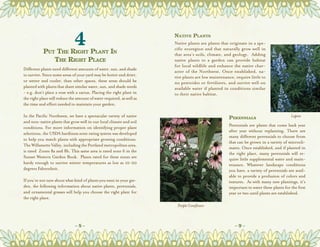 4
           Put The Right Plant In
                                                                       Native Plants
                                                                       Native plants are plants that originate in a spe-
                                                                       cific ecoregion and that naturally grow well in
                                                                       that area’s soils, climate, and geology.  Adding
              The Right Place                                          native plants to a garden can provide habitat
                                                                       for local wildlife and enhance the native char-
Different plants need different amounts of water, sun, and shade
                                                                       acter of the Northwest. Once established, na-
to survive. Since some areas of your yard may be hotter and drier,     tive plants are low maintenance, require little to
or wetter and cooler, than other spaces, these areas should be         no pesticides or fertilizers, and survive well on
planted with plants that share similar water, sun, and shade needs     available water if planted in conditions similar
- e.g. don’t place a rose with a cactus. Placing the right plant in    to their native habitat.
the right place will reduce the amount of water required, as well as
the time and effort needed to maintain your garden.  

In the Pacific Northwest, we have a spectacular variety of native                                   Perennials                         Lupine
and non-native plants that grow well in our local climate and soil
conditions. For more information on identifying proper plant                                        Perennials are plants that come back year
                                                                                                    after year without replanting. There are
selections, the USDA hardiness zone rating system was developed
                                                                                                    many different perennials to choose from
to help you match plants with appropriate growing conditions.  
                                                                                                    that can be grown in a variety of microcli-
The Willamette Valley, including the Portland metropolitan area,
                                                                                                    mates. Once established, and if planted in
is rated  Zones 8a and 8b. This same area is rated zone 6 in the
                                                                                                    the right place, many perennials will re-
Sunset Western Garden Book.  Plants rated for these zones are                                       quire little supplemental water and main-
hardy enough to survive winter temperatures as low as 10-20                                         tenance. Whatever landscape conditions
degrees Fahrenheit.                                                                                 you have, a variety of perennials are avail-
                                                                                                    able to provide a profusion of colors and
If you’re not sure about what kind of plants you want in your gar-                                  textures.  As with many new plantings, it’s
den, the following information about native plants, perennials,                                     important to water these plants for the ﬁrst
and ornamental grasses will help you choose the right plant for                                     year or two until plants are established.
the right place.
                                                                        Purple Coneflower



                              ~8~                                                                       ~9~
 