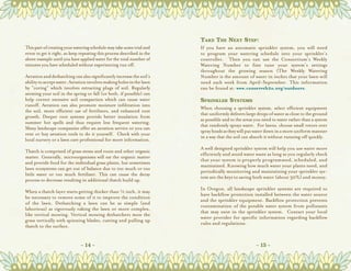 Take The Next Step:
This part of creating your watering schedule may take some trial and     If you have an automatic sprinkler system, you will need
error to get it right, so keep repeating this process described in the   to program your watering schedule  into your sprinkler’s
above example until you have applied water for the total number of       controller.   Then you can use the Consortium’s  Weekly
minutes you have scheduled without experiencing run off.                 Watering Number  to fine tune your system’s settings
                                                                         throughout the growing season (The Weekly Watering
Aeration and dethatching can also significantly increase the soil’s      Number is the amount of water in inches that your lawn will
ability to accept water. Aeration involves making holes in the lawn      need each week from April-September. This information
by “coring” which involves extracting plugs of soil. Regularly           can be found at: www.conserveh2o.org/outdoors.
aerating your soil in the spring or fall (or both, if possible) can
help correct excessive soil compaction which can cause water             Sprinkler Systems
runoff. Aeration can also promote moisture infiltration into
                                                                         When choosing a sprinkler system, select efficient equipment
the soil, more efficient use of fertilizers, and enhanced root
                                                                         that uniformly delivers large drops of water as close to the ground
growth. Deeper root systems provide better insulation from
                                                                         as possible and to the areas you need to water rather than a system
summer hot spells and thus require less frequent watering.  
                                                                         that randomly sprays water.  For lawns, choose small rotors over
Many landscape companies offer an aeration service or you can
                                                                         spray heads as they will put water down in a more uniform manner
rent or buy aeration tools to do it yourself.  Check with your
                                                                         in a way that the soil can absorb it without running off quickly.
local nursery or a lawn care professional for more information.
                                                                         A well designed sprinkler system will help you use water more
Thatch is comprised of grass stems and roots and other organic
                                                                         efficiently and avoid water waste as long as you regularly check
matter. Generally, microorganisms will eat the organic matter
                                                                         that your system is properly programmed, scheduled, and
and provide food for the individual grass plants, but sometimes
                                                                         maintained. Knowing how much water your plants need, and
lawn ecosystems can get out of balance due to too much or too
                                                                         periodically monitoring and maintaining your sprinkler sys-
little water or too much fertilizer. This can cause the decay
                                                                         tem are the keys to saving both water (about 30%) and money.
process to decrease resulting in additional thatch build up.
                                                                         In Oregon, all landscape sprinkler systems are required to
When a thatch layer starts getting thicker than H inch, it may
                                                                         have backﬂow protection installed between the water source
be necessary to remove some of it to improve the condition
                                                                         and the sprinkler equipment. Backﬂow protection prevents
of the lawn. Dethatching a lawn can be as simple (and
                                                                         contamination of the potable water system from pollutants
laborious) as vigorously raking the lawn or more complex,
                                                                         that may exist in the sprinkler system.   Contact your local
like vertical mowing. Vertical mowing dethatchers mow the
                                                                         water provider for speciﬁc information regarding backﬂow
grass vertically with spinning blades, cutting and pulling up
                                                                         rules and regulations.  
thatch to the surface.


                               ~ 14 ~                                                                 ~ 15 ~
 