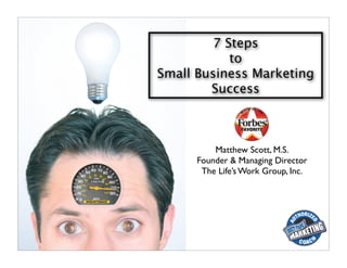 7 Steps
            to
Small Business Marketing
        Success



          Matthew Scott, M.S.
      Founder & Managing Director
       The Life’s Work Group, Inc.