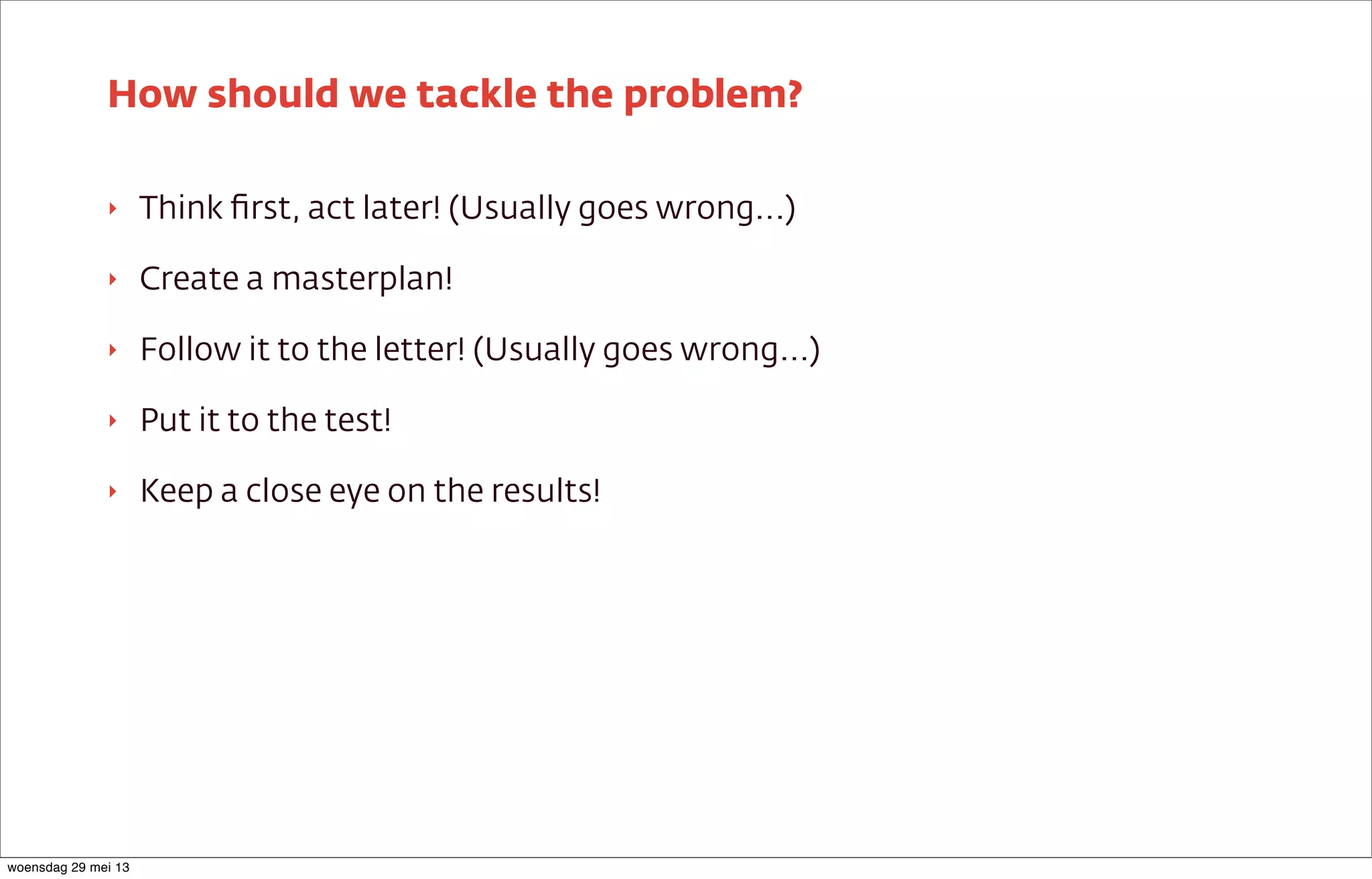 ‣ Think ﬁrst, act later! (Usually goes wrong...)
‣ Create a masterplan!
‣ Follow it to the letter! (Usually goes wrong...)
‣ Put it to the test!
‣ Keep a close eye on the results!
How should we tackle the problem?
woensdag 29 mei 13
 