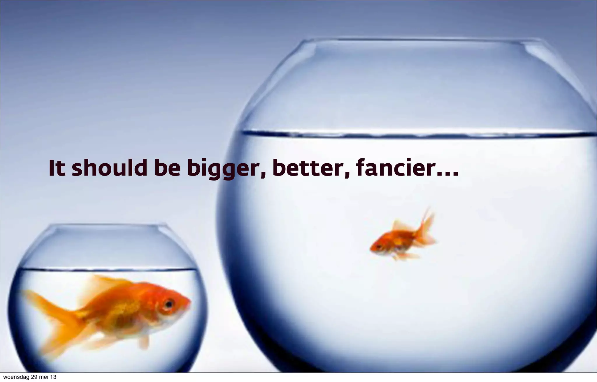 It should be bigger, better, fancier...
woensdag 29 mei 13
 