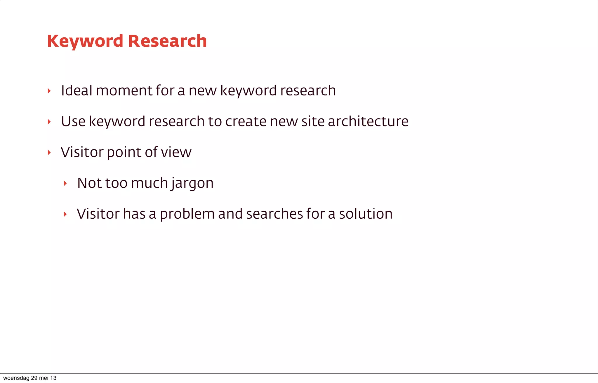 ‣ Ideal moment for a new keyword research
‣ Use keyword research to create new site architecture
‣ Visitor point of view
‣ Not too much jargon
‣ Visitor has a problem and searches for a solution
Keyword Research
woensdag 29 mei 13
 