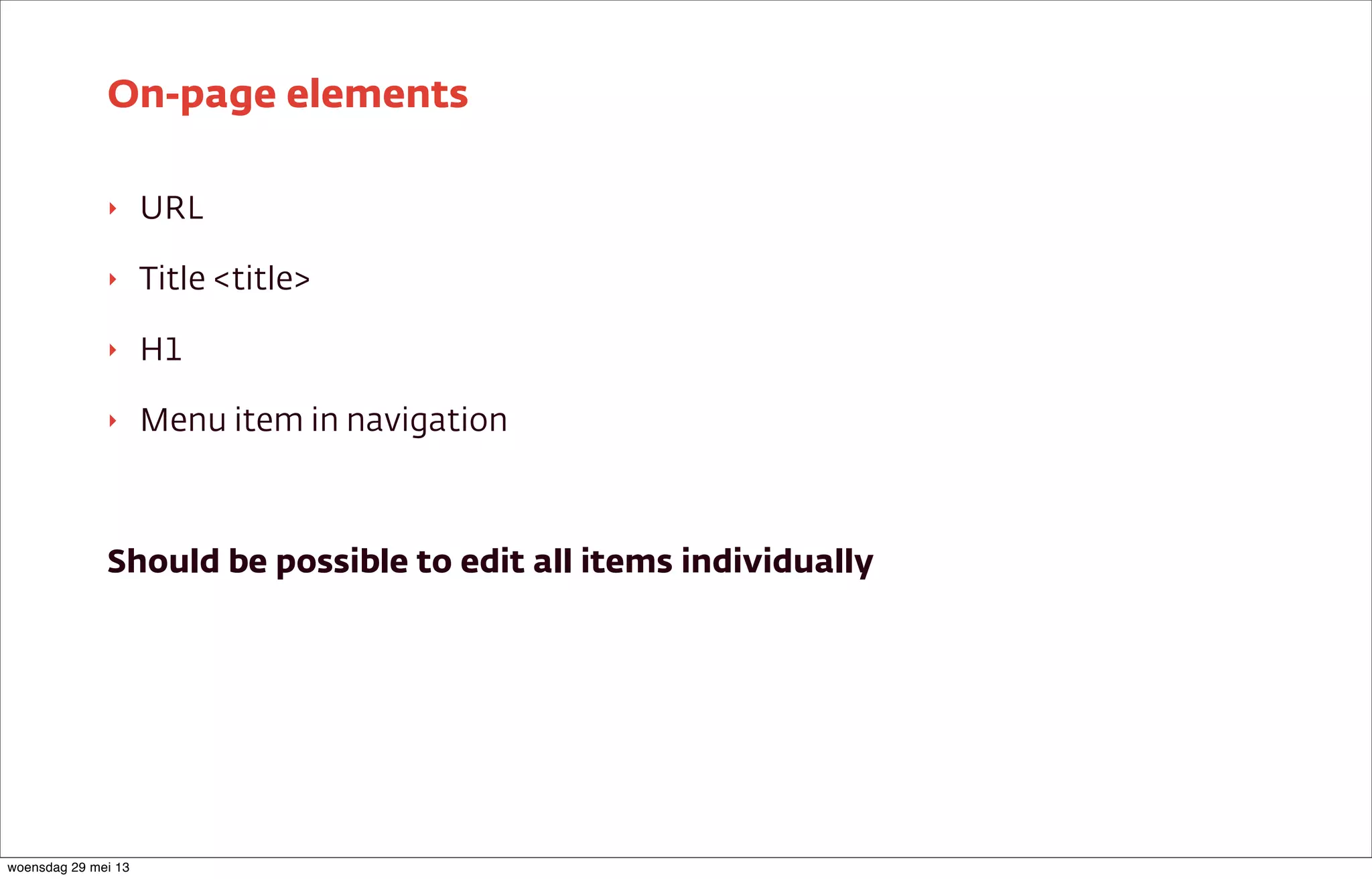 ‣ URL
‣ Title <title>
‣ H1
‣ Menu item in navigation
Should be possible to edit all items individually
On-page elements
woensdag 29 mei 13
 