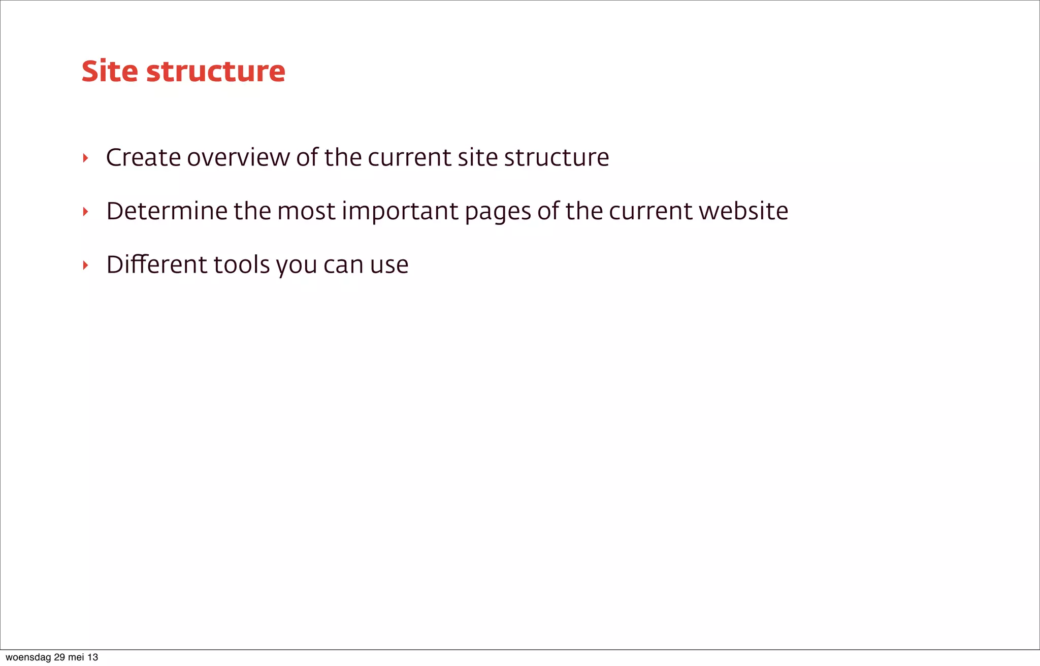 ‣ Create overview of the current site structure
‣ Determine the most important pages of the current website
‣ Diﬀerent tools you can use
Site structure
woensdag 29 mei 13
 