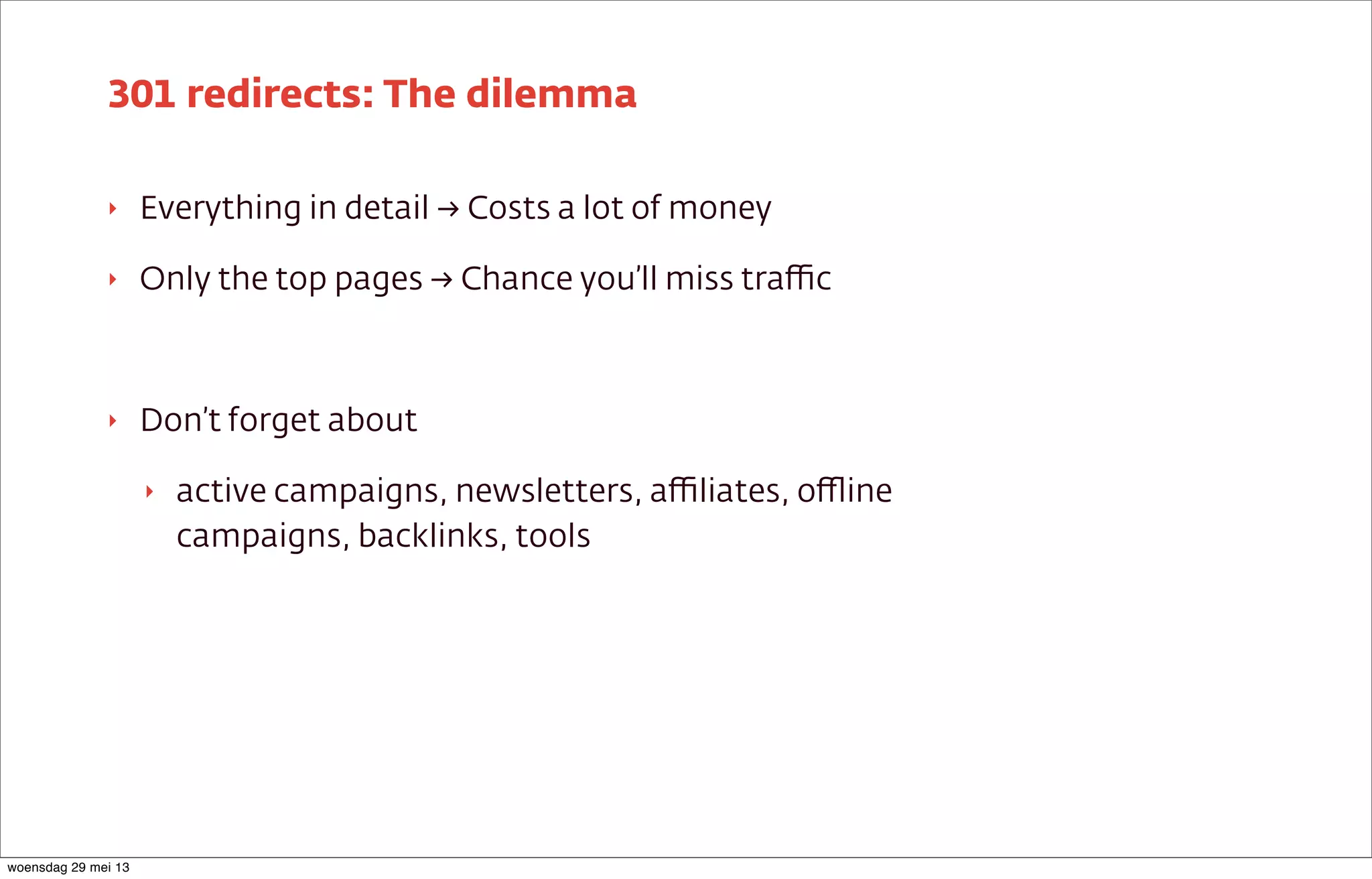 ‣ Everything in detail → Costs a lot of money
‣ Only the top pages → Chance you’ll miss traﬃc
‣ Don’t forget about
‣ active campaigns, newsletters, aﬃliates, oﬄine
campaigns, backlinks, tools
301 redirects: The dilemma
woensdag 29 mei 13
 