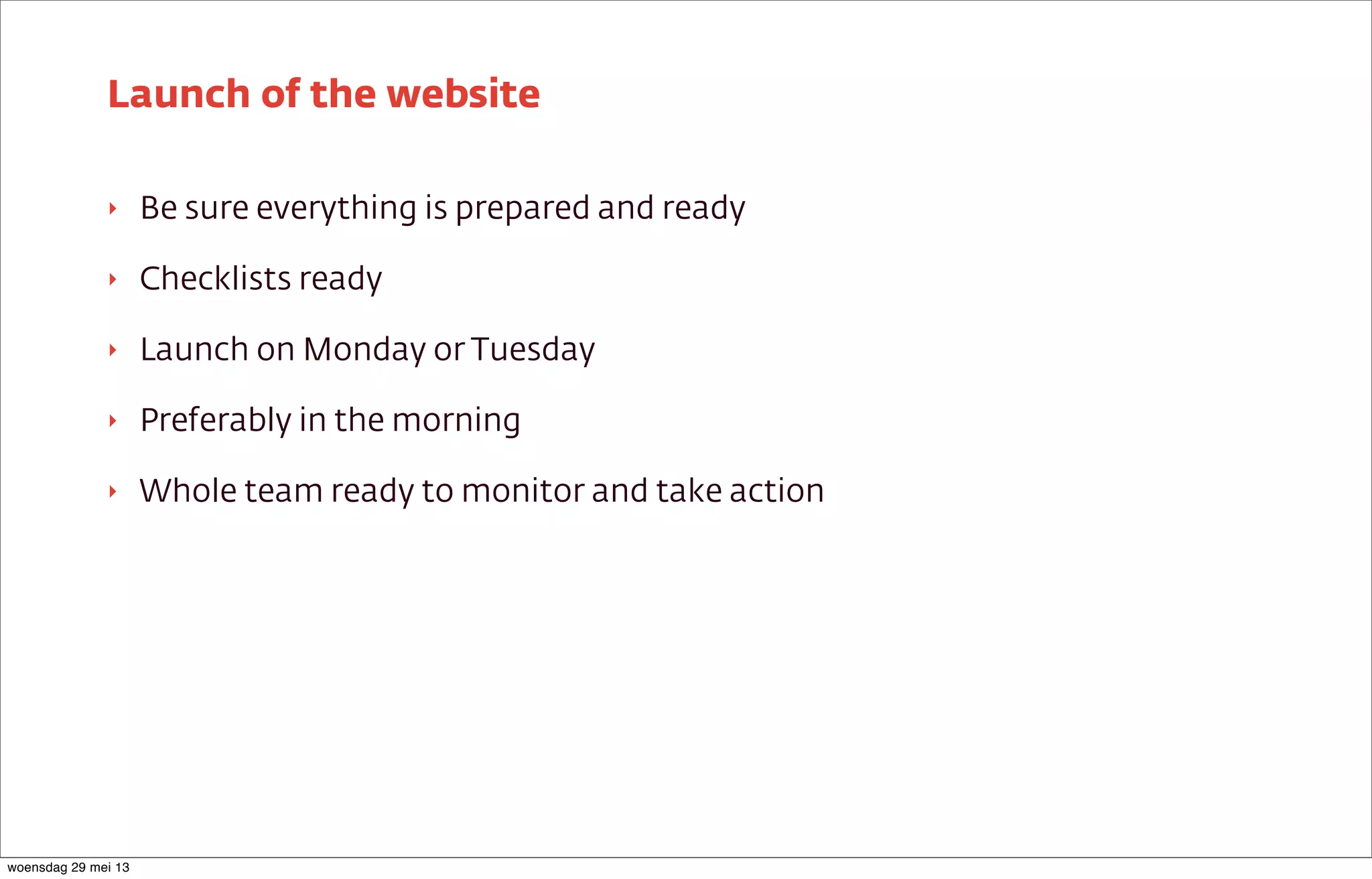 ‣ Be sure everything is prepared and ready
‣ Checklists ready
‣ Launch on Monday or Tuesday
‣ Preferably in the morning
‣ Whole team ready to monitor and take action
Launch of the website
woensdag 29 mei 13
 