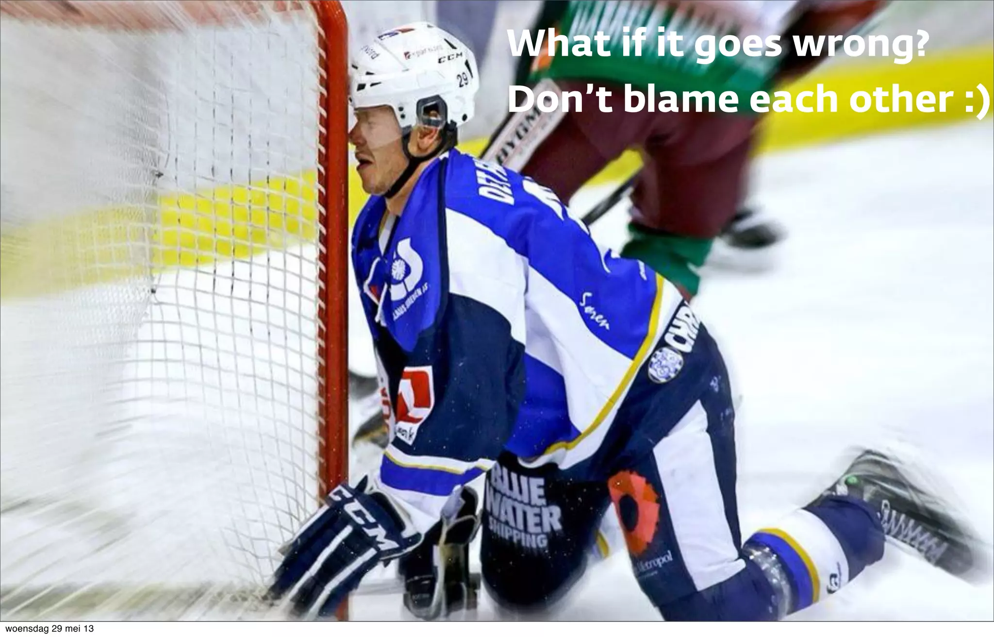 What if it goes wrong?
Don’t blame each other :)
woensdag 29 mei 13
 