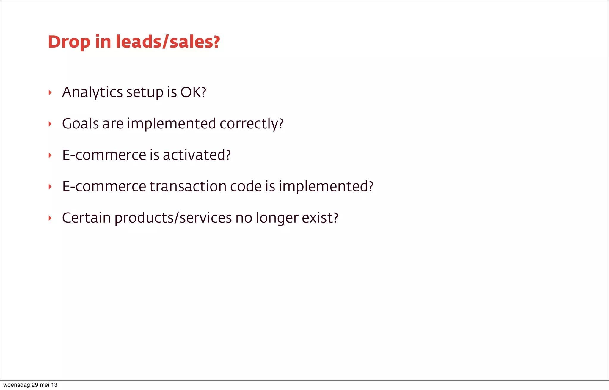 ‣ Analytics setup is OK?
‣ Goals are implemented correctly?
‣ E-commerce is activated?
‣ E-commerce transaction code is implemented?
‣ Certain products/services no longer exist?
Drop in leads/sales?
woensdag 29 mei 13
 