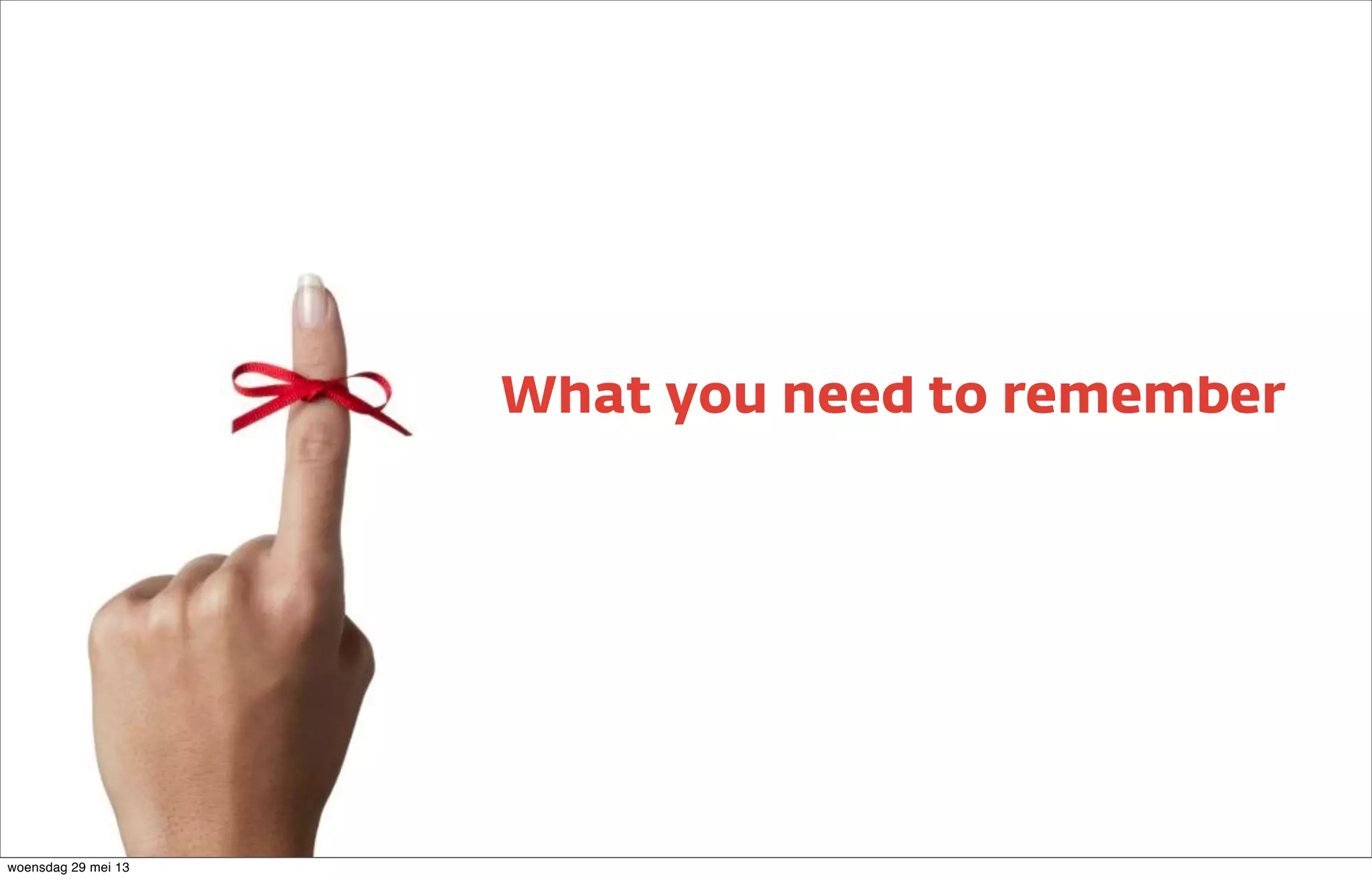 What you need to remember
woensdag 29 mei 13
 