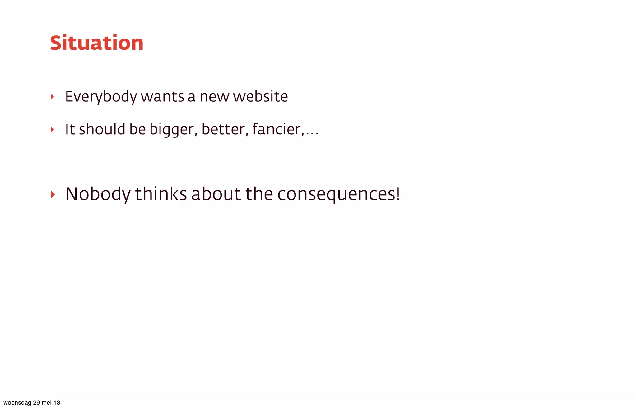 ‣ Everybody wants a new website
‣ It should be bigger, better, fancier,...
‣ Nobody thinks about the consequences!
Situation
woensdag 29 mei 13
 