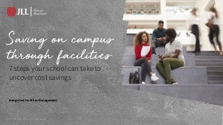 © 2017 Jones Lang LaSalle IP, Inc. All rights reserved.
7 steps your school can take to
uncover cost savings
Saving on campus
through facilities
Integrated Facilities Management
 