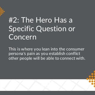 #2: The Hero Has a
Specific Question or
Concern
This is where you lean into the consumer
persona's pain as you establish c...