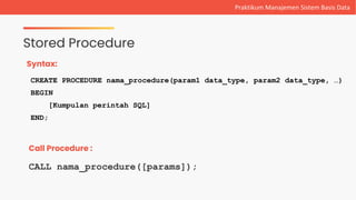 Stored Procedure
Praktikum Manajemen Sistem Basis Data
Syntax:
CREATE PROCEDURE nama_procedure(param1 data_type, param2 data_type, …)
BEGIN
[Kumpulan perintah SQL]
END;
Call Procedure :
CALL nama_procedure([params]);
 