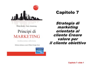 Capitolo 7

    Strategia di
      marketing
    orientata al
   cliente Creare
      valore per
il cliente obiettivo



          Capitolo 7- slide 1
 