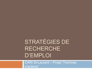 STRATÉGIES DE
RECHERCHE
D’EMPLOI
CARI St-Laurent – Projet “Femmes
d’actions”
 