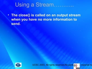 UCSC 2003. All rights reserved.No parts of this material ma
Using a Stream………..
• The close() is called on an output stream
when you have no more information to
send.
 