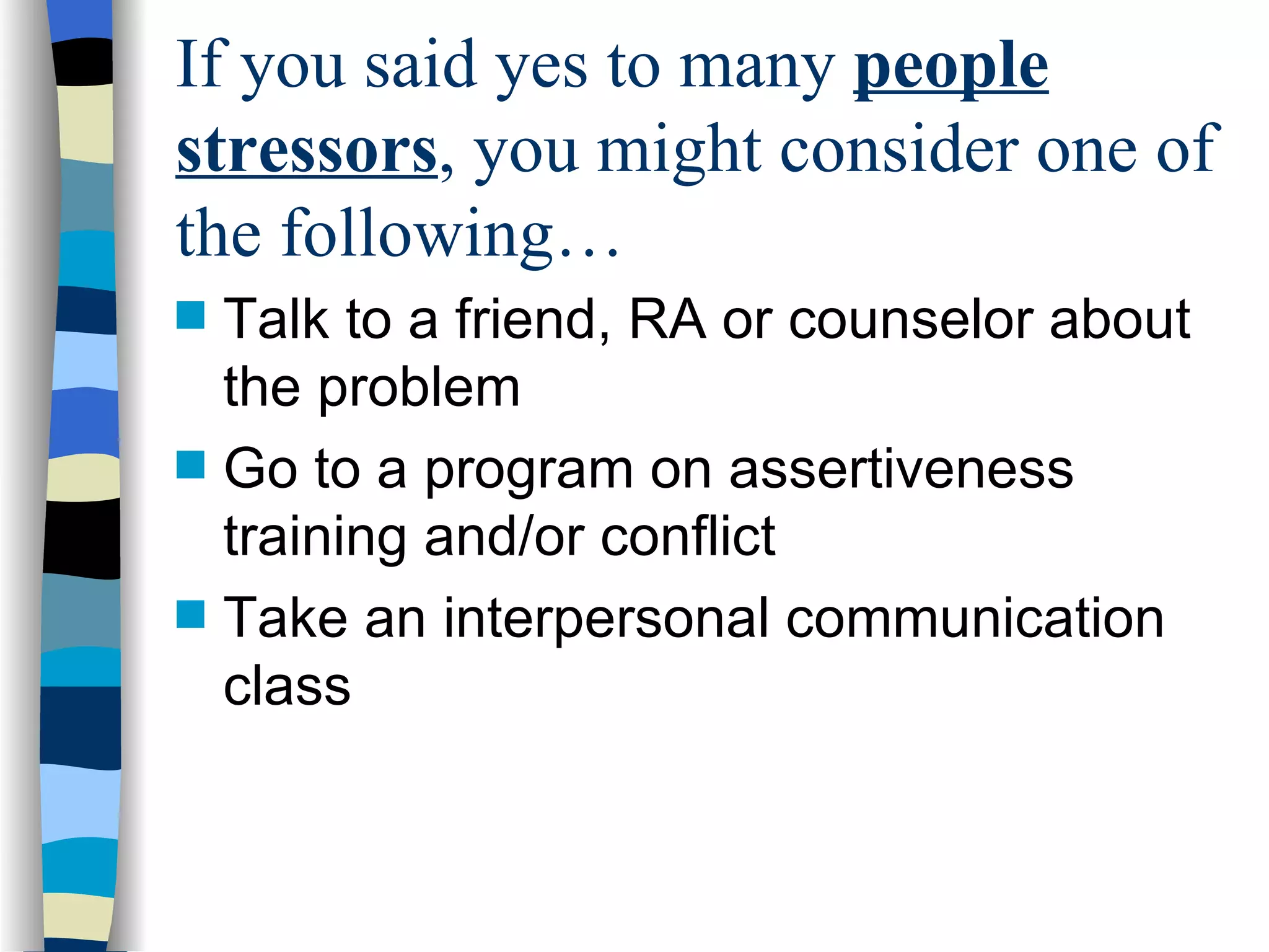 If you said yes to many  people stressors , you might consider one of the following… Talk to a friend, RA or counselor about the problem Go to a program on assertiveness training and/or conflict Take an interpersonal communication class 