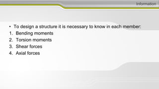 Information
• To design a structure it is necessary to know in each member:
1. Bending moments
2. Torsion moments
3. Shear forces
4. Axial forces
 