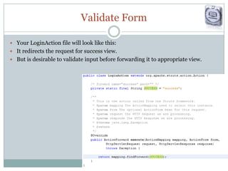 Validate Form
 Your LoginAction file will look like this:
 It redirects the request for success view.
 But is desirable to validate input before forwarding it to appropriate view.
 