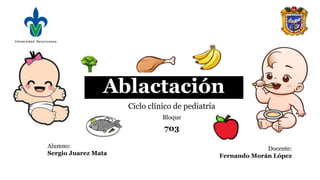 Ablactación
Ciclo clínico de pediatría
Bloque
703
Alumno:
Sergio Juarez Mata
Docente:
Fernando Morán López
 