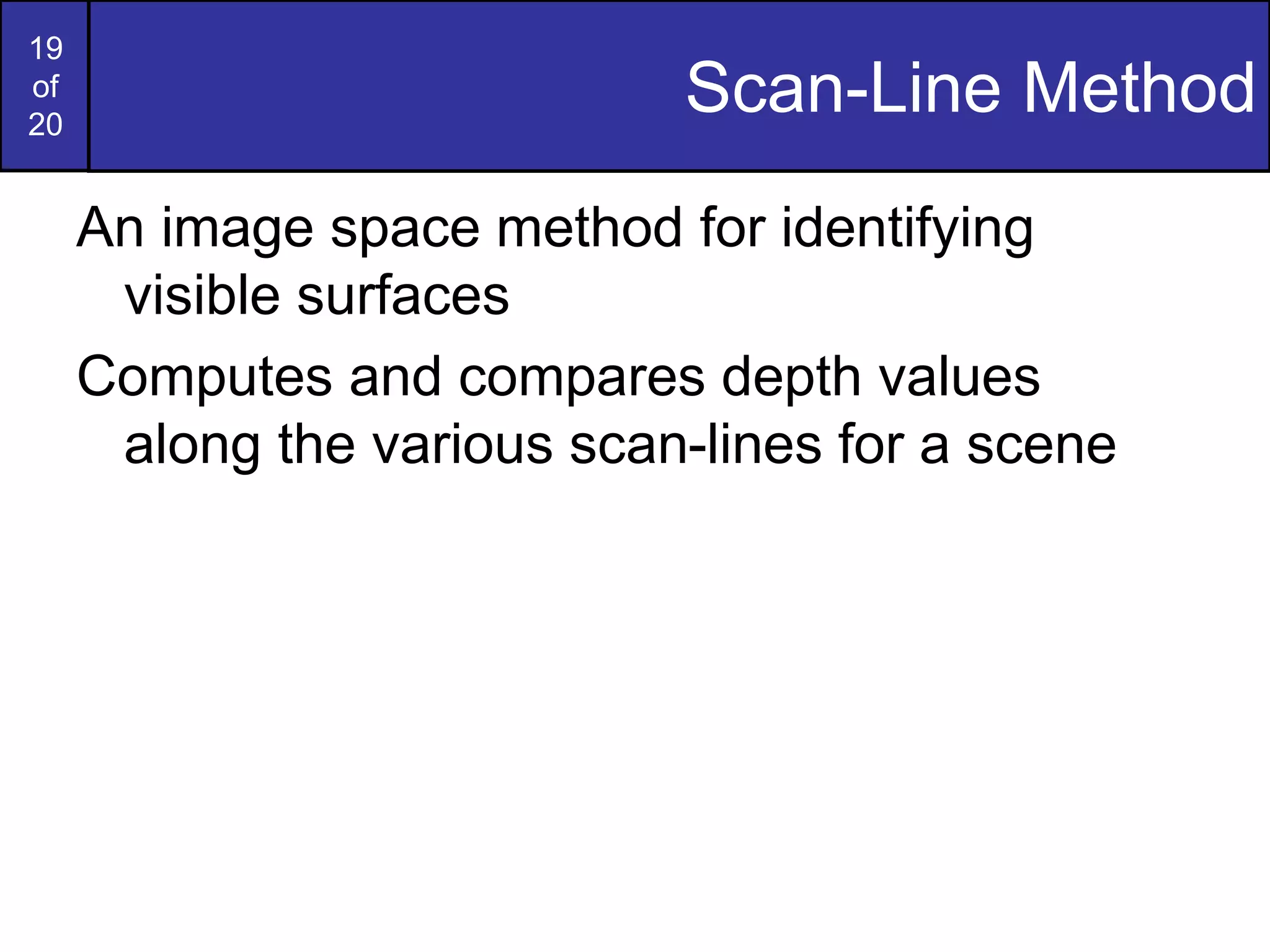 19
of
20
Scan-Line Method
An image space method for identifying
visible surfaces
Computes and compares depth values
along the various scan-lines for a scene
 