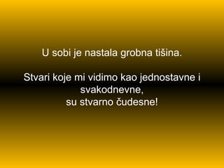 U sobi je nastala grobna tišina . Stvari koje mi   vidimo kao jednostavne   i svakodnevne, su stvarno čudesne ! 