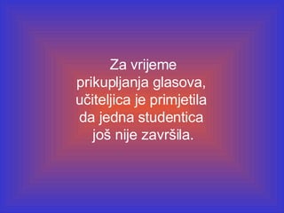 Za vrijeme prikupljanja glasova ,  učiteljica je primjetila   da jedna  student ica   još nije završila.   