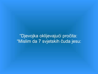 “ Djevojka oklijevajući pročita :  “ Mislim da 7 svjetskih čuda jesu : 